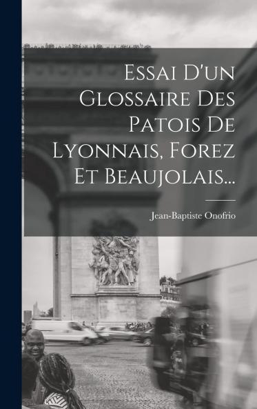 Essai d''un Glossaire des Patois de Lyonnais Forez Et Beaujolais (Classic Reprint)