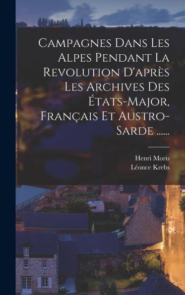 Campagnes dans les Alpes Pendant la RÃ©volution: D''AprÃ¨s les Archives des Ã‰tats-Majors FranÃ§ais Et Austro-Sarde (Classic Reprint)