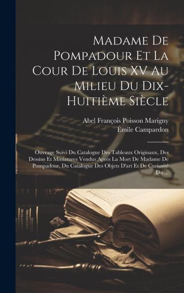 Madame de Pompadour Et la Cour de Louis XV au Milieu du Dix-HuitiÃ¨me SiÃ¨cle: Ouvrage Suivi du Catalogue des Tableaux Originaux des Dessins Et Miniatures Vendus AprÃ¨s la Mort de Madame de Pompadour du Catalogue des Objets d''Art Et de CuriositÃ© du Ma