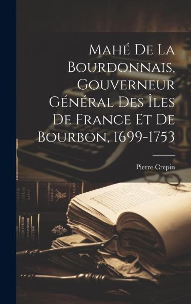 MahÃ© de la Bourdonnais: Gouverneur GÃ©nÃ©ral des ÃŽles de France Et de Bourbon (1699-1753) (Classic Reprint)