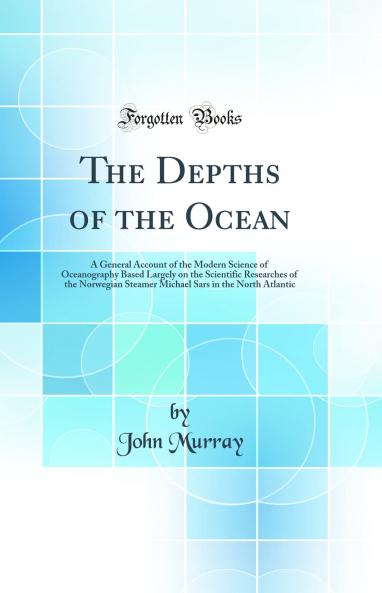 Depths of the Ocean: A General Account of the Modern Science of Oceanography Based Largely on the Scientific Researches of the Norwegian Steamer Michael Sars in the North Atlantic (Classic Reprint)