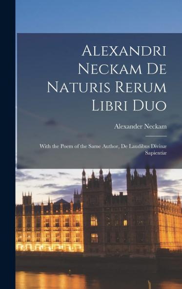 Alexandri Neckam De Naturis Rerum Libri Duo: With the Poem of the Same Author De Laudibus DivinÃ¦ SapientiÃ¦ (Classic Reprint)