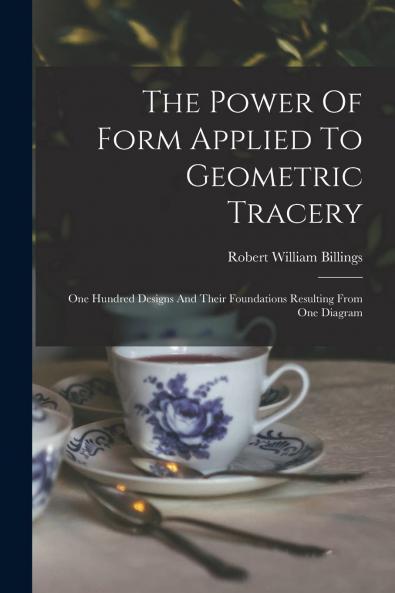 Power of Form Applied to Geometric Tracery: One Hundred Designs and Their Foundations Resulting From One Diagram (Classic Reprint)