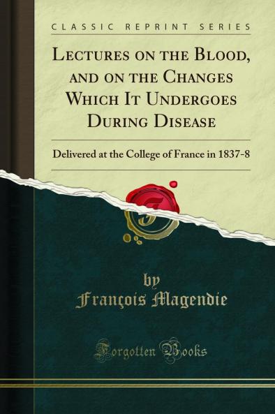 Lectures on the Blood and on the Changes Which It Undergoes During Disease: Delivered at the College of France in 1837-8 (Classic Reprint)