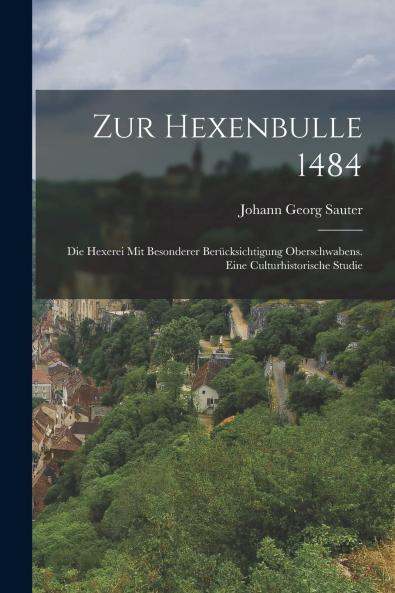 Zur Hexenbulle 1484: Die Hexerei mit Besonderer BerÃ¼cksichtigung Oberschwabens eine Culturhistorische Studie (Classic Reprint)
