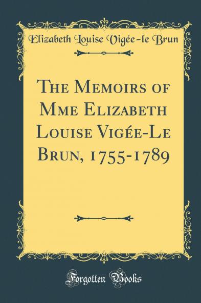 The Memoirs of Mme Elizabeth Louise VigÃ©e-Le Brun 1755-1789 (Classic Reprint)