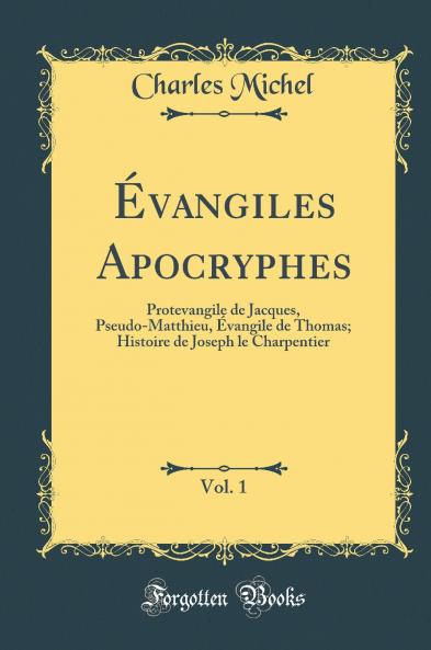 Ã‰vangiles Apocryphes Vol. 1: Protevangile de Jacques Pseudo-Matthieu Ã‰vangile de Thomas; Histoire de Joseph le Charpentier (Classic Reprint)