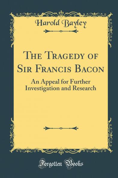 The Tragedy of Sir Francis Bacon: An Appeal for Further Investigation and Research (Classic Reprint)
