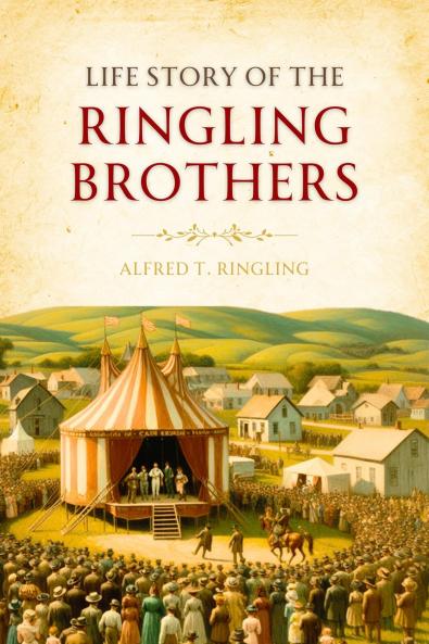 Life Story of the Ringling Brothers Illustrated: Humorous Incidents Thrilling Trials Many Hardships and Ups and Downs Telling How the Boys Built a Circus and Showing the True Road to Success (Classic Reprint)