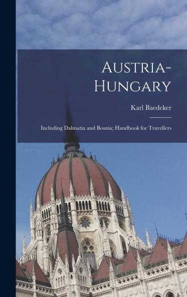 Austria-Hungary Including Dalmatia and Bosnia: Handbook for Travellers (Classic Reprint)