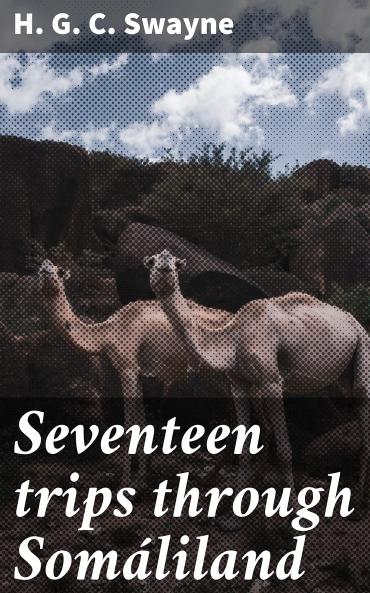 Seventeen Trips Through Somaliland: A Record of Exploration Big Game Shooting 1885 to 1893 Being the Narrative of Several Journeys in the Hinterland of the Somali Coast Protectorate Dating From the Beginning of Its Administration by Great Britain