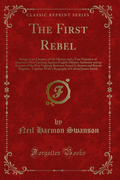 First Rebel: Being a Lost Chapter of Our History and a True Narrative of Americaâ€™s First Uprising Against English Military Authority and an Account of the First Fighting Between Armed Colonists and British Regulars Together With a Biography of C