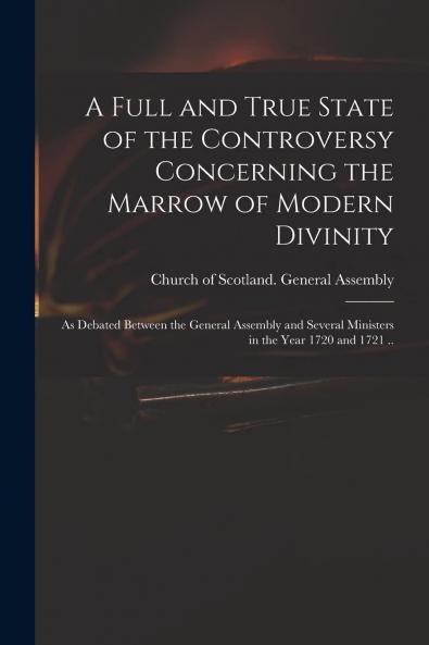 Full and True State of the Controversy Concerning the Marrow of Modern Divinity: As Debated Between the General Assembly and Several Ministers in the Year 1720 and 1721 (Classic Reprint)