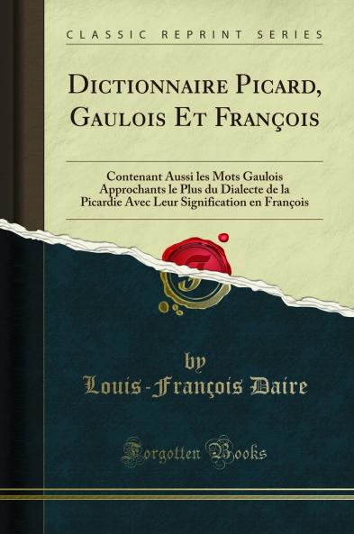 Dictionnaire Picard Gaulois Et FranÃ§ois: Contenant Aussi les Mots Gaulois Approchants le Plus du Dialecte de la Picardie Avec Leur Signification en FranÃ§ois (Classic Reprint)