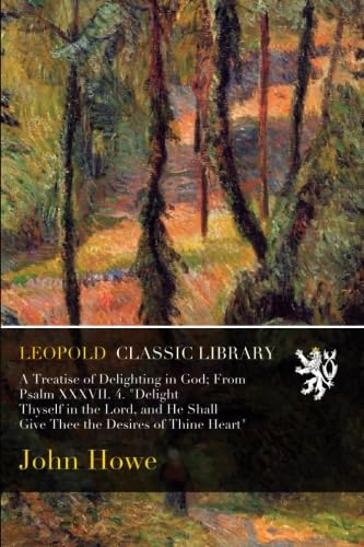 A Treatise of Delighting in God: From Psalm 37 4. Delight Thyself in the Lord and He Shall Give Thee the Desires of Thine Heart a Practical Treatise on the Love of God as Connected With the Happiness of Man (Classic Reprint)