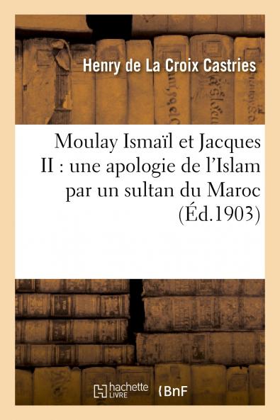 Moulay Ismail Et Jacques II: Une Apologie de l''Islam par un Sultan du Maroc (Classic Reprint)