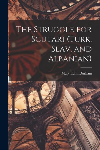 The Struggle for Scutari: Turk Slav and Albanian (Classic Reprint)