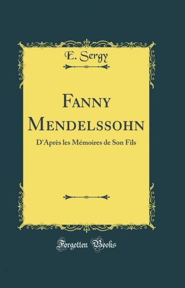 Fanny Mendelssohn: D'AprÃ¨s les MÃ©moires de Son Fils (Classic Reprint)