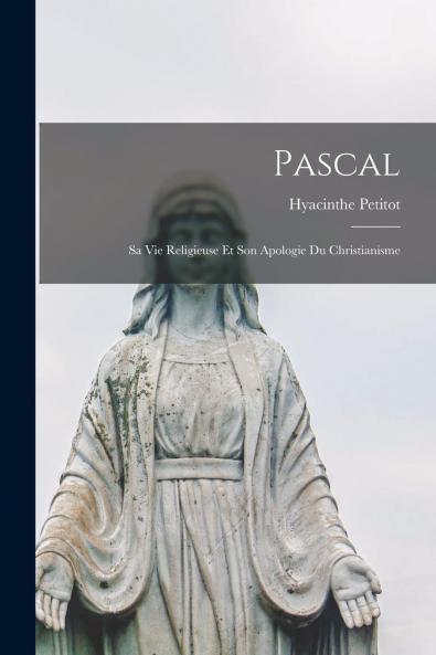 Pascal: Sa Vie Religieuse Et Son Apologie du Christianisme (Classic Reprint)