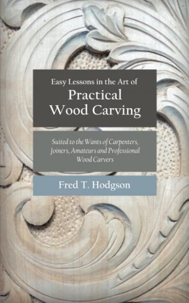 Easy Lessons in the Art of Practical Wood Carving: Suited to the Wants of Carpenters Joiners Amateurs and Professional Wood Carvers; Being a Practical Manual and Guide to All Kinds of Wood Carving; Including Chip Carving Flat Carving Incised Work and