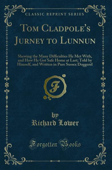 Tom Cladpole's Jurney to Lunnun: Shewing the Many Difficulties He Met With and How He Got Safe Home at Last; Told by Himself and Written in Pure Sussex Doggerel (Classic Reprint)