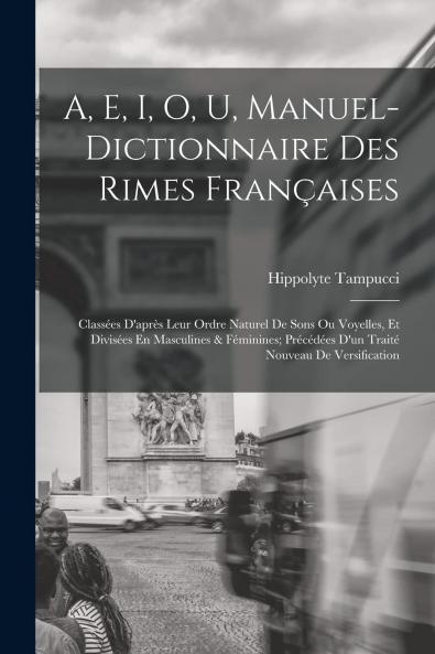 A E I O U Manuel-Dictionnaire des Rimes FranÃ§aises: ClassÃ©es d'AprÃ¨s Leur Ordre Naturel de Sons ou Voyelles Et DivisÃ©es en Masculines Et FÃ©minine (Classic Reprint)