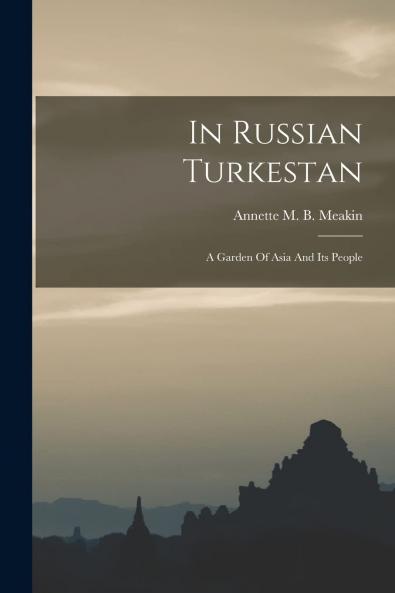 In Russian Turkestan: A Garden of Asia and Its People (Classic Reprint)