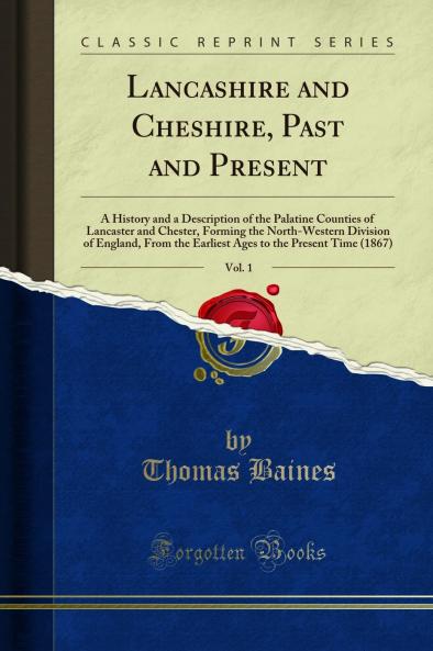 Lancashire and Cheshire Past and Present Vol. 1: A History and a Description of the Palatine Counties of Lancaster and Chester Forming the North-Western Division of England From the Earliest Ages to the Present Time (1867) (Classic Reprint)