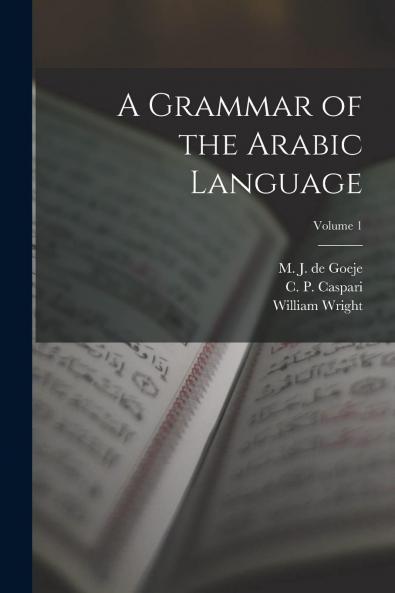 Grammar of the Arabic Language Vol. 1: Translated From the German of Caspari and Edited With Numerous Additions and Corrections (Classic Reprint)