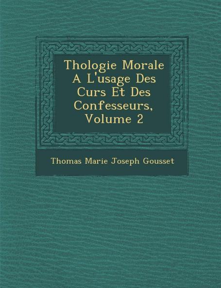 ThÃ©ologie Morale Ã  l'Usage des CurÃ©s Et des Confesseurs Vol. 2: Comprenant les TraitÃ©s des Sacrements en GÃ©nÃ©ral du BaptÃªme de la Confirmation de lâ€™Eucharistie de la PÃ©nitence de lâ€™ExtrÃªme-Onction de lâ€™Ordre du Mariage des Indulgen