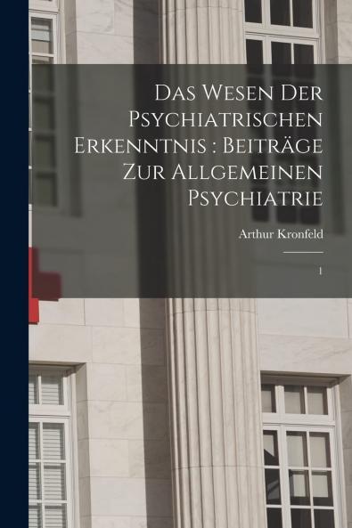 Das Wesen der Psychiatrischen Erkenntnis Vol. 1: BeitrÃ¤ge zur Allgemeinen Psychiatrie (Classic Reprint)