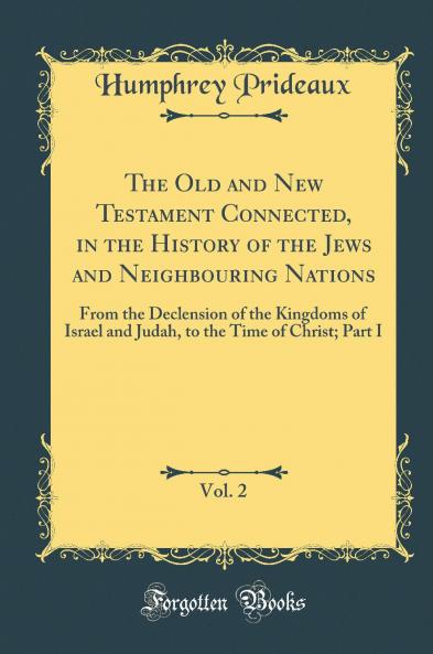 The Old and New Testament Connected in the History of the Jews and Neighbouring Nations Vol. 2: From the Declension of the Kingdoms of Israel and Judah to the Time of Christ; Part I (Classic Reprint)