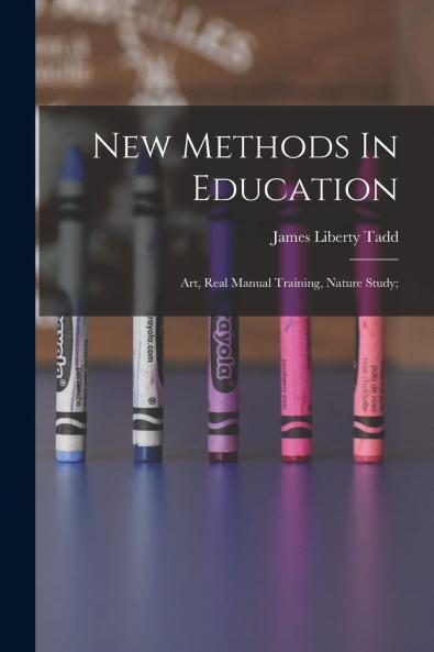 New Methods in Education: Art; Real Manual Training; Nature Study (Classic Reprint)