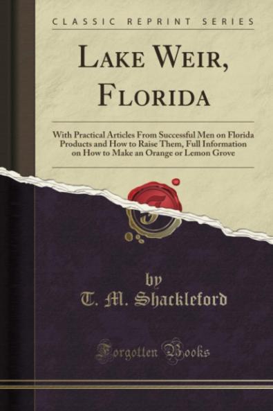 Lake Weir Florida: With Practical Articles From Successful Men on Florida Products and How to Raise Them Full Information on How to Make an Orange or Lemon Grove (Classic Reprint)
