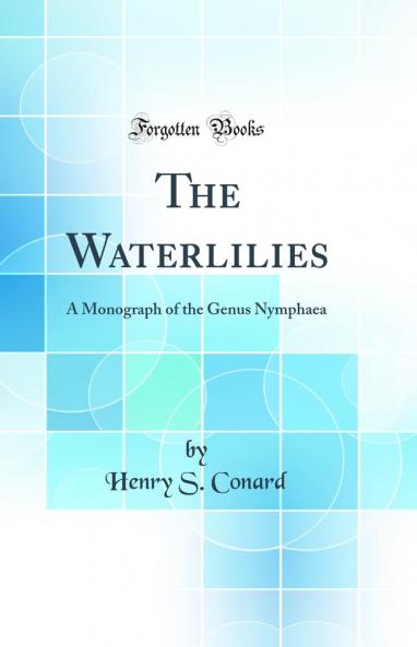 The Waterlilies: A Monograph of the Genus Nymphaea (Classic Reprint)