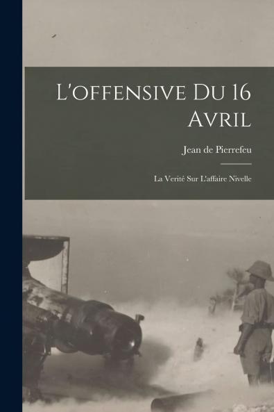 L''Offensive du 16 Avril: La VÃ©ritÃ© sur l''Affaire Nivelle (Classic Reprint)