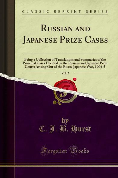 Russian and Japanese Prize Cases Vol. 2: Being a Collection of Translations and Summaries of the Principal Cases Decided by the Russian and Japanese Prize Courts Arising Out of the Russo-Japanese War 1904-5 (Classic Reprint)