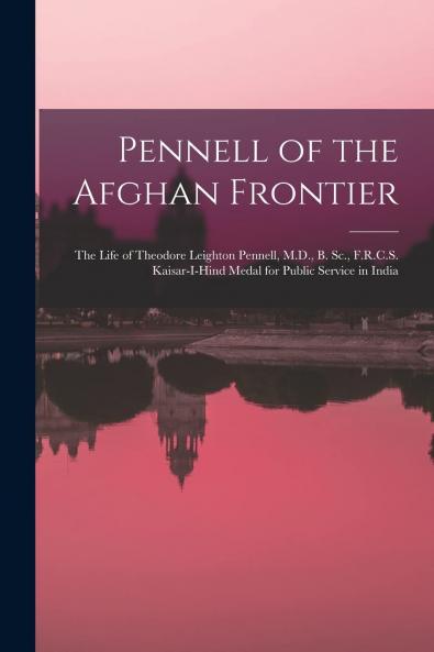 Pennell of the Afghan Frontier: The Life of Theodore Leighton Pennell M.D. B. Sc. F. R. C. S. Kaisar-I-Hind Medal for Public Service in India (Classic Reprint)