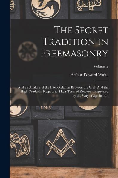 The Secret Tradition in Freemasonry Vol. 2 of 2: And an Analysis of the Inter-Relation Between the Craft and the High Grades in Respect of Their Term of Research Expressed by the Way of Symbolism (Classic Reprint)