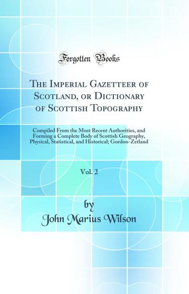 The Imperial Gazetteer of Scotland or Dictionary of Scottish Topography Vol. 2: Compiled From the Most Recent Authorities and Forming a Complete Body of Scottish Geography Physical Statistical and Historical; Gordon-Zetland (Classic Reprint)