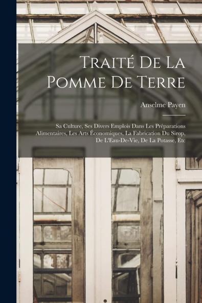 TraitÃ© de la Pomme de Terre: Sa Culture Ses Divers Emplois dans les PrÃ©parations Alimentaires les Arts Ã‰conomiques la Fabrication du Sirop de l''Eau-de-Vie de la Potasse Etc (Classic Reprint)