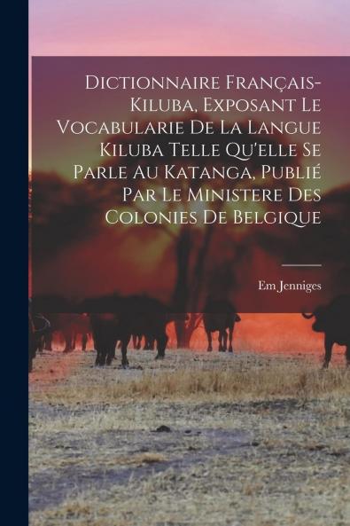 Dictionnaire FranÃ§ais-Kiluba: Exposant le Vocabulaire de la Langue Kiluba Telle qu'Elle Se Parle au Katanga PubliÃ© par le MinistÃ¨re des Colonies de Belgique (Classic Reprint)