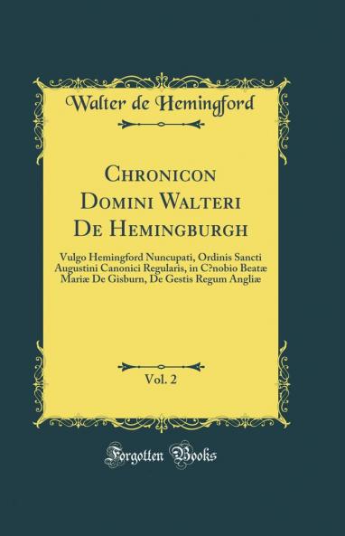 Chronicon Domini Walteri De Hemingburgh Vol. 2: Vulgo Hemingford Nuncupati Ordinis Sancti Augustini Canonici Regularis in CÅ“nobio BeatÃ¦ MariÃ¦ De Gisburn De Gestis Regum AngliÃ¦ (Classic Reprint)