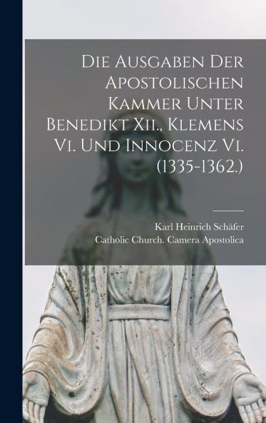 Die Ausgaben der Apostolischen Kammer Unter Benedikt XII. Klemens Vi. Und Innocenz Vi. (1335-1362) (Classic Reprint)