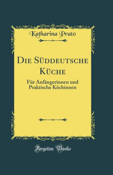 Die SÃ¼ddeutsche KÃ¼che: FÃ¼r AnfÃ¤ngerinnen und Praktische KÃ¶chinnen (Classic Reprint)