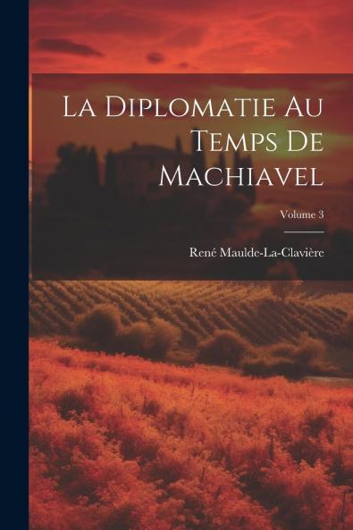 La Diplomatie au Temps de Machiavel Vol. 3 (Classic Reprint)