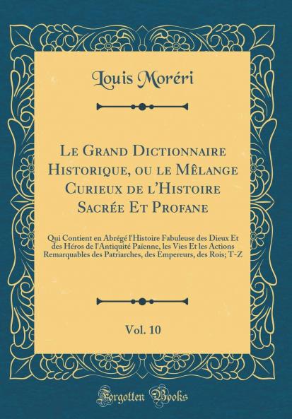 Le Grand Dictionnaire Historique ou le MÃªlange Curieux de l'Histoire SacrÃ©e Et Profane Vol. 10: Qui Contient en AbrÃ©gÃ© l'Histoire Fabuleuse des Dieux Et des HÃ©ros de l'AntiquitÃ© PaÃ¯enne les Vies Et les Actions Remarquables des Patriarches des E