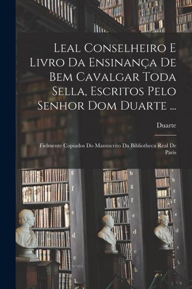 Leal Conselheiro e Livro da EnsinanÃ§a de Bem Cavalgar Toda Sella (Classic Reprint)