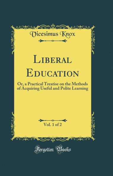 Liberal Education Vol. 1 of 2: Or a Practical Treatise on the Methods of Acquiring Useful and Polite Learning (Classic Reprint)