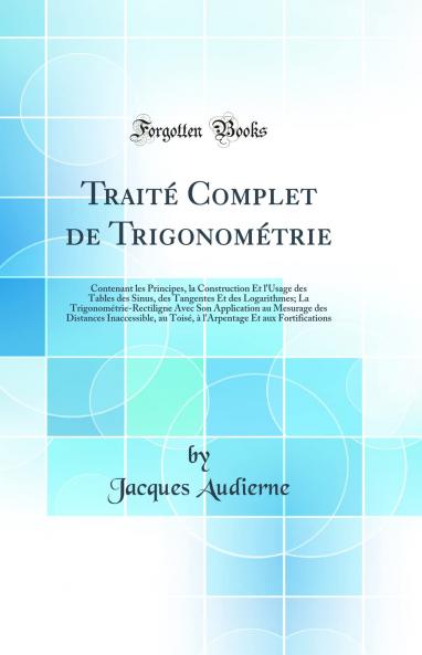 TraitÃ© Complet de TrigonomÃ©trie: Contenant les Principes la Construction Et l'Usage des Tables des Sinus des Tangentes Et des Logarithmes; La TrigonomÃ©trie-Rectiligne Avec Son Application au Mesurage des Distances Inaccessible au ToisÃ© Ã  l'Arpent
